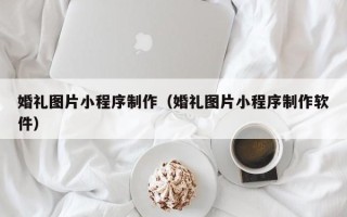 金昌婚礼图片小程序制作（婚礼图片小程序制作软件）