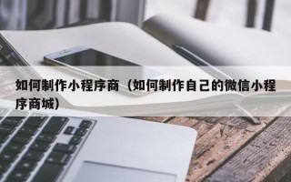 金昌如何制作小程序商（如何制作自己的微信小程序商城）